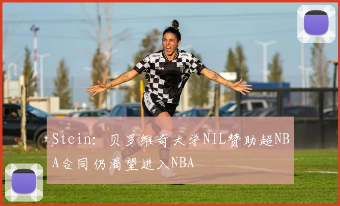 Stein：贝罗维奇大学NIL赞助超NBA合同仍渴望进入NBA