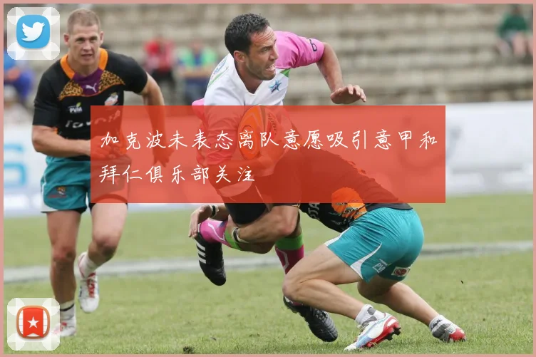 加克波未表态离队意愿吸引意甲和拜仁俱乐部关注
