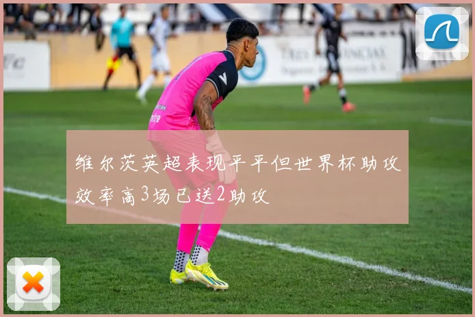 维尔茨英超表现平平但世界杯助攻效率高3场已送2助攻