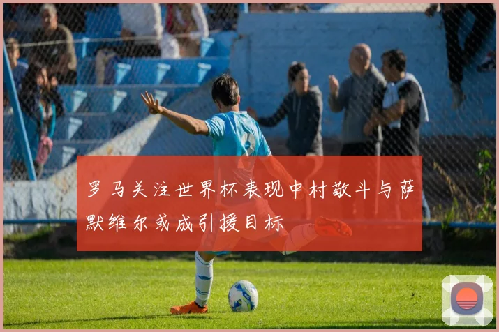 罗马关注世界杯表现中村敬斗与萨默维尔或成引援目标