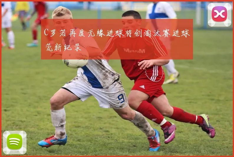 C罗若再度无缘进球将创淘汰赛进球荒新纪录