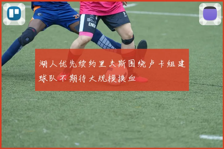 湖人优先续约里夫斯围绕卢卡组建球队不期待大规模换血