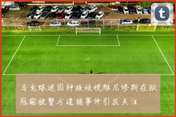 马竞球迷因种族歧视维尼修斯在欧冠前被警方逮捕事件引发关注