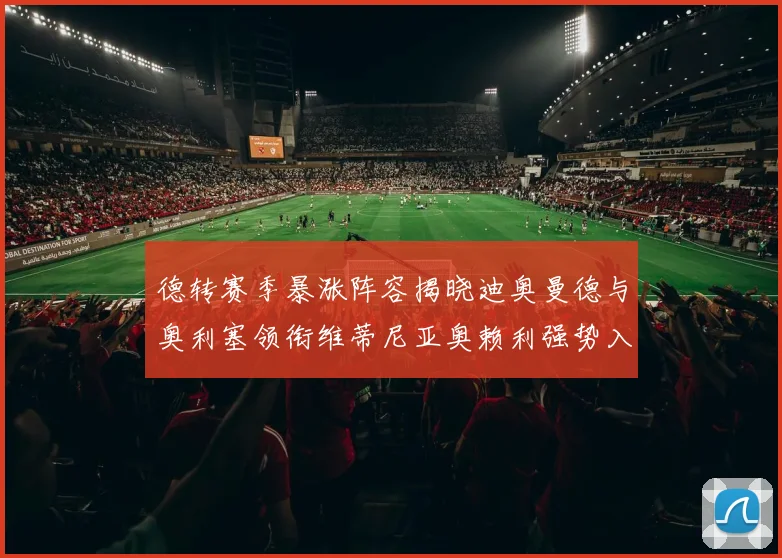 德转赛季暴涨阵容揭晓迪奥曼德与奥利塞领衔维蒂尼亚奥赖利强势入选