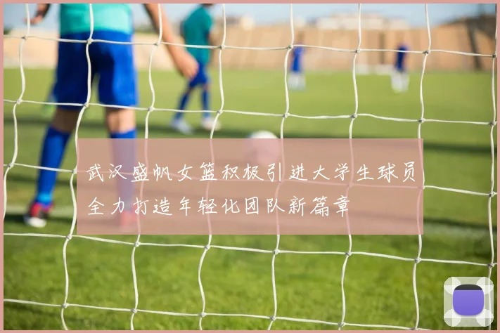 武汉盛帆女篮积极引进大学生球员全力打造年轻化团队新篇章