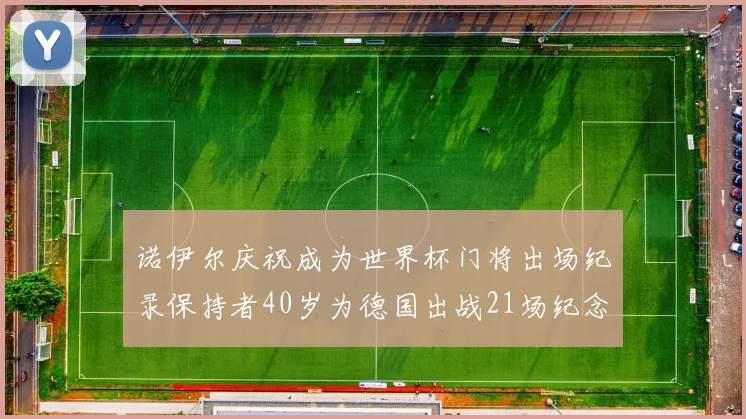诺伊尔庆祝成为世界杯门将出场纪录保持者40岁为德国出战21场纪念照曝光