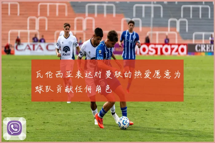 瓦伦西亚表达对曼联的热爱愿意为球队贡献任何角色