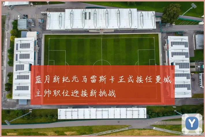 蓝月新纪元马雷斯卡正式接任曼城主帅职位迎接新挑战