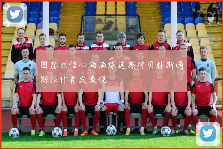图赫尔信心满满球迷期待贝林斯通斯拉什首发表现