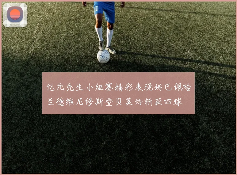 亿元先生小组赛精彩表现姆巴佩哈兰德维尼修斯登贝莱均斩获四球