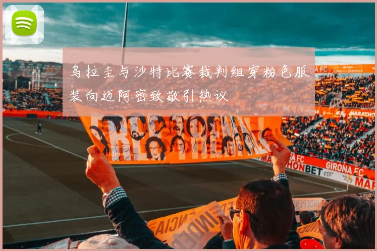 乌拉圭与沙特比赛裁判组穿粉色服装向迈阿密致敬引热议